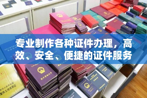 平阴专业制作各种证件办理，高效、安全、便捷的证件服务